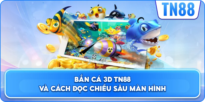Bắn Cá 3D TN88 Và Cách Đọc Chiều Sâu Màn Hình