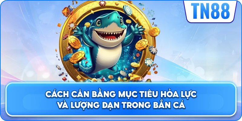 Cách Cân Bằng Mục Tiêu, Hỏa Lực Và Lượng Đạn Trong Bắn Cá