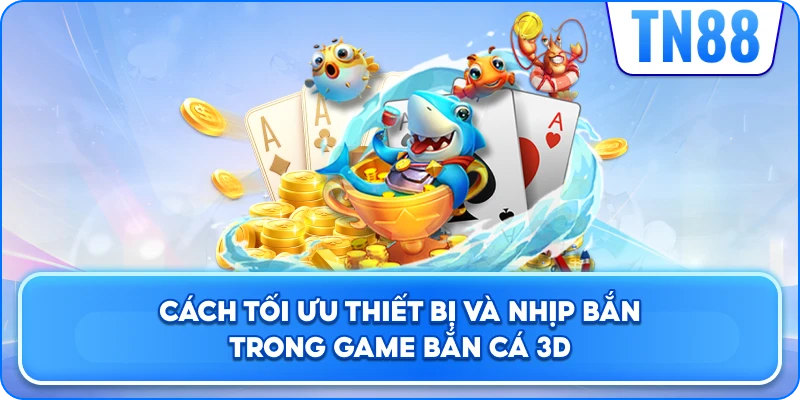 Cách Tối Ưu Thiết Bị Và Nhịp Bắn Trong Game Bắn Cá 3D